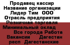 Продавец-кассир › Название организации ­ Лидер Тим, ООО › Отрасль предприятия ­ Розничная торговля › Минимальный оклад ­ 13 000 - Все города Работа » Вакансии   . Дагестан респ.,Дагестанские Огни г.